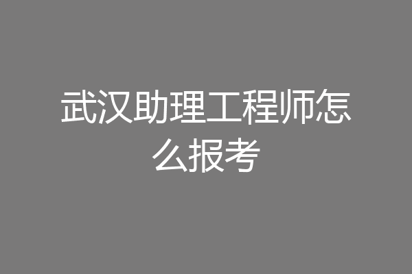 武汉助理工程师怎么报考