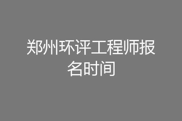 郑州环评工程师报名时间