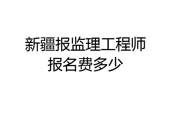 新疆报监理工程师报名费多少
