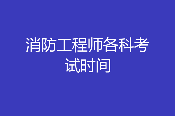 消防工程师各科考试时间