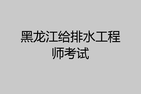 黑龙江给排水工程师考试