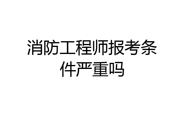 消防工程师报考条件严重吗