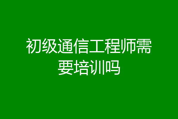 初级通信工程师需要培训吗