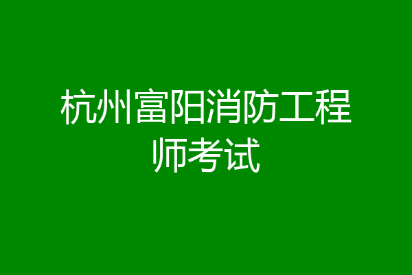 杭州富阳消防工程师考试