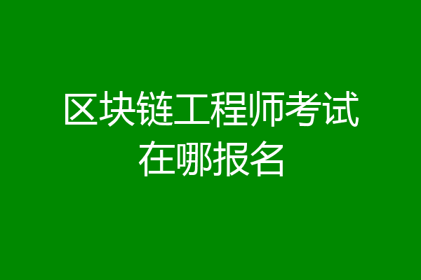 区块链工程师考试在哪报名