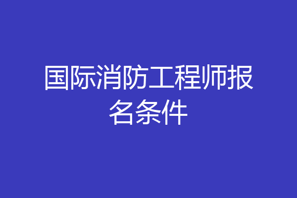 国际消防工程师报名条件