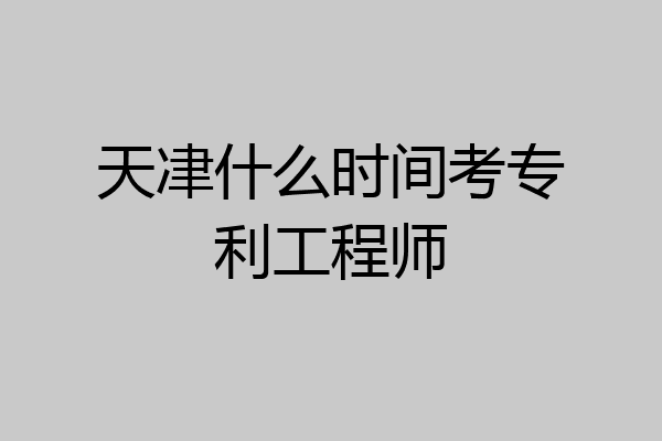 天冿什么时间考专利工程师