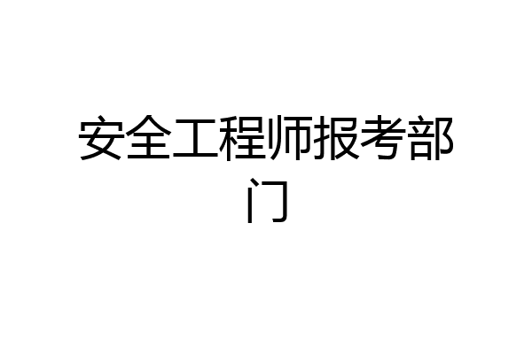 安全工程师报考部门