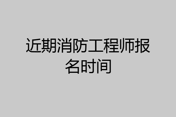 近期消防工程师报名时间