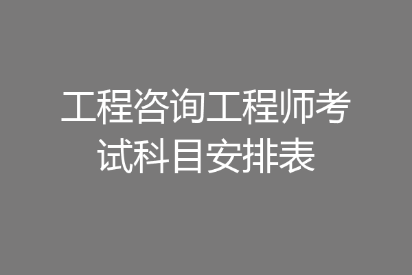 工程咨询工程师考试科目安排表