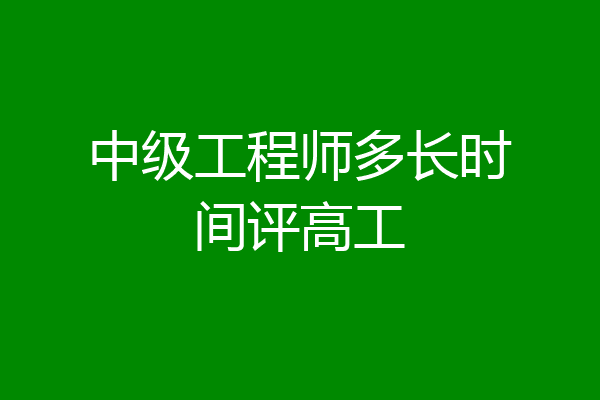 中级工程师多长时间评高工