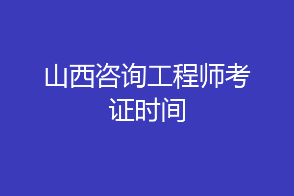 山西咨询工程师考证时间