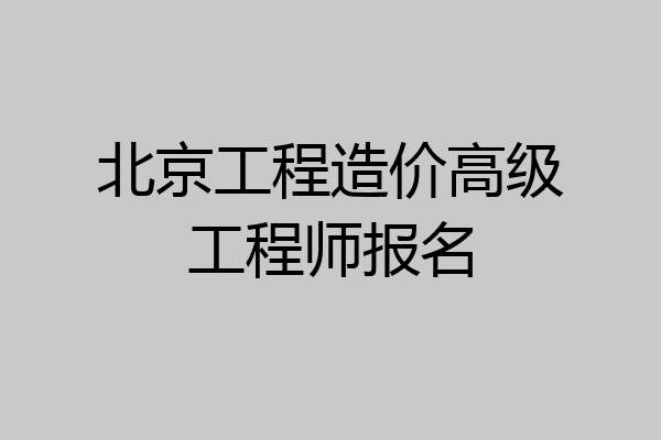 北京工程造价高级工程师报名