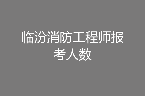 临汾消防工程师报考人数