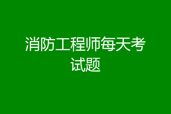 消防工程师每天考试题
