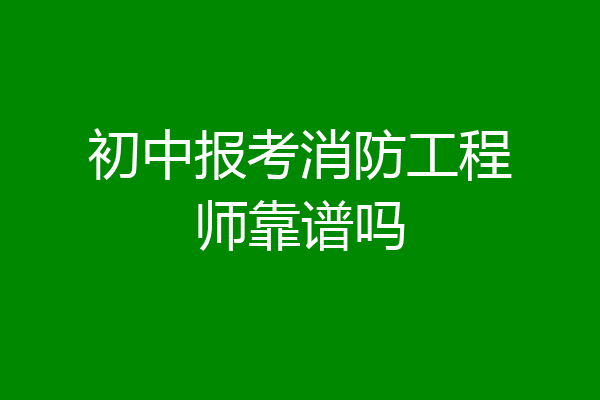 初中报考消防工程师靠谱吗