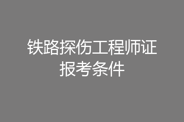 铁路探伤工程师证报考条件