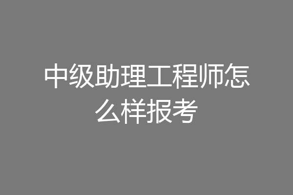 中级助理工程师怎么样报考