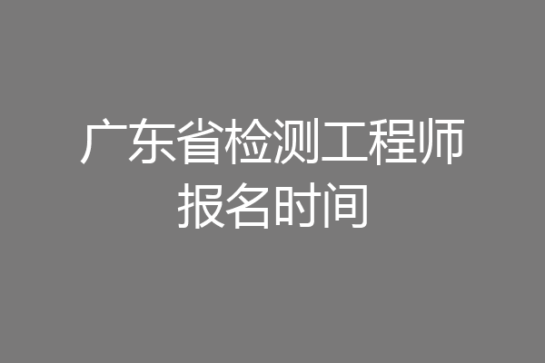 广东省检测工程师报名时间