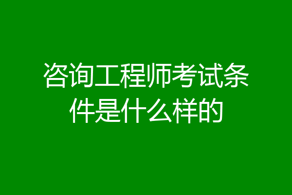 咨询工程师考试条件是什么样的