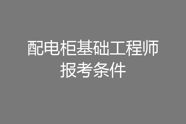 配电柜基础工程师报考条件