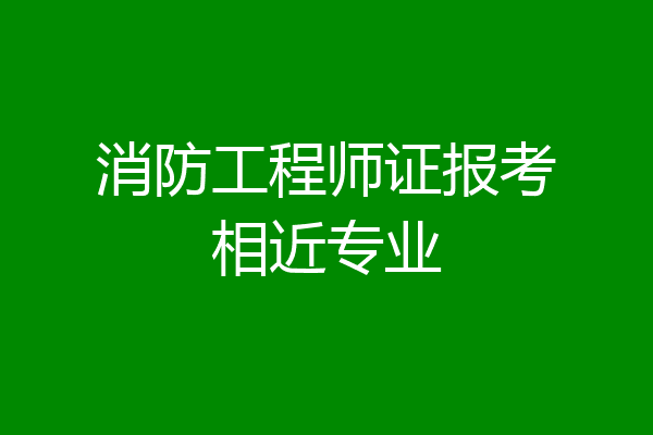 消防工程师证报考相近专业
