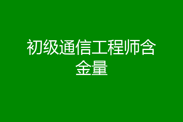 初级通信工程师含金量