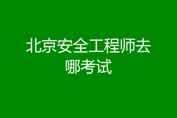 北京安全工程师去哪考试