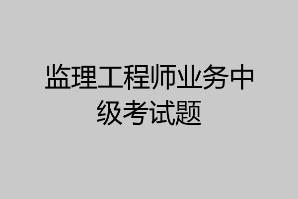 监理工程师业务中级考试题