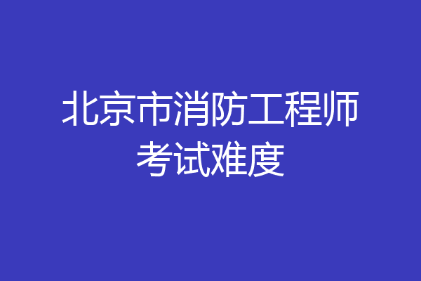 北京市消防工程师考试难度