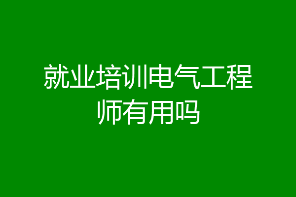 就业培训电气工程师有用吗