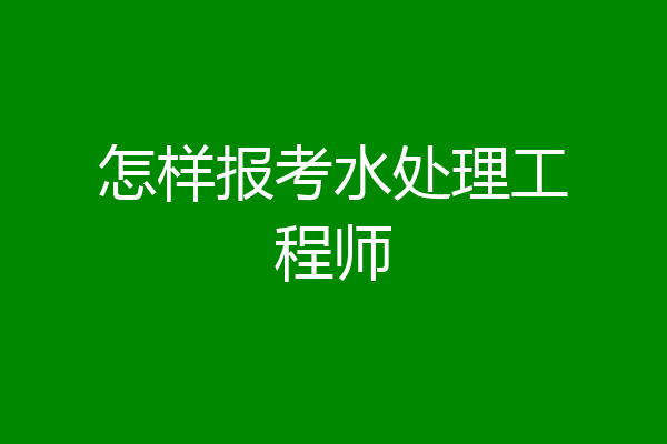 怎样报考水处理工程师
