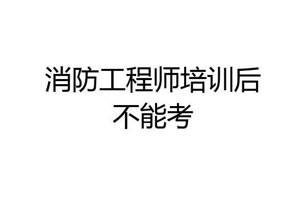 消防工程师培训后不能考