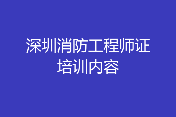 深圳消防工程师证培训内容