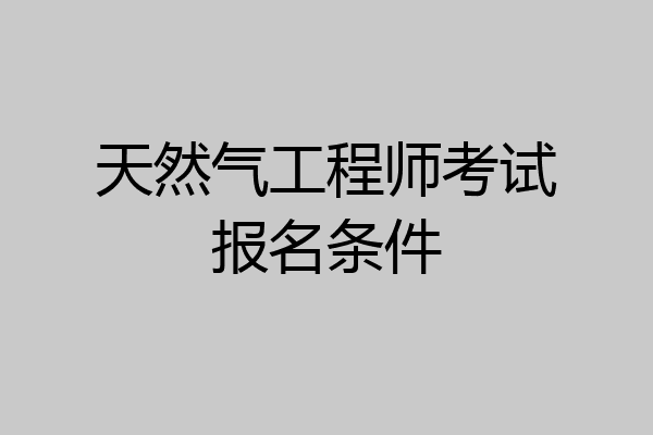 天然气工程师考试报名条件