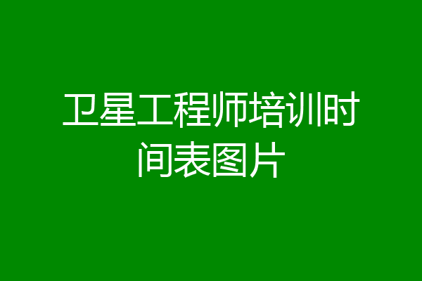 卫星工程师培训时间表图片