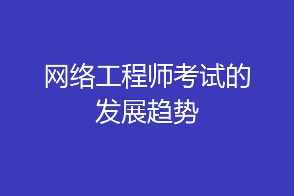 网络工程师考试的发展趋势