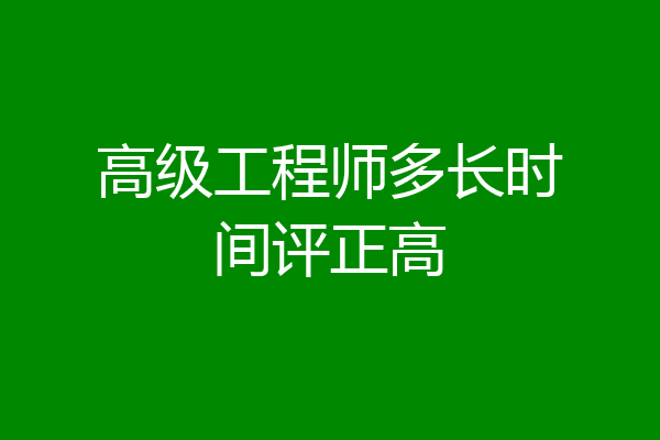 高级工程师多长时间评正高