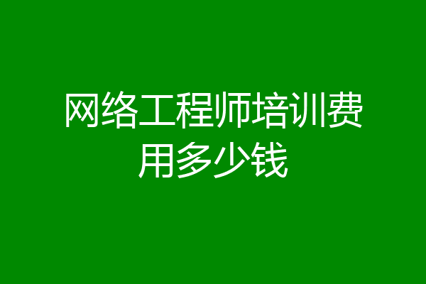 网络工程师培训费用多少钱