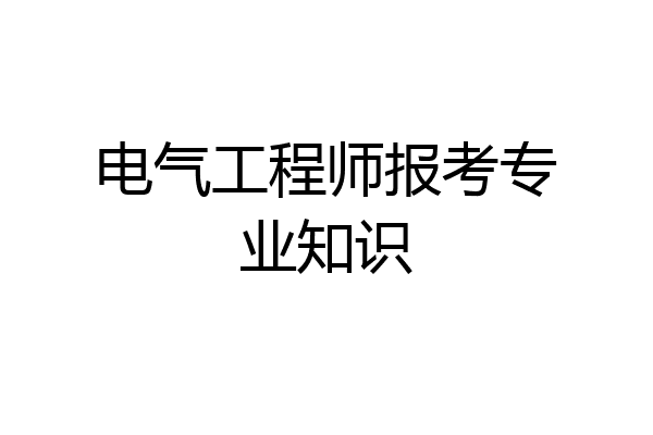 电气工程师报考专业知识