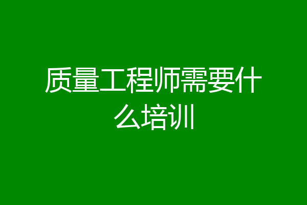 质量工程师需要什么培训