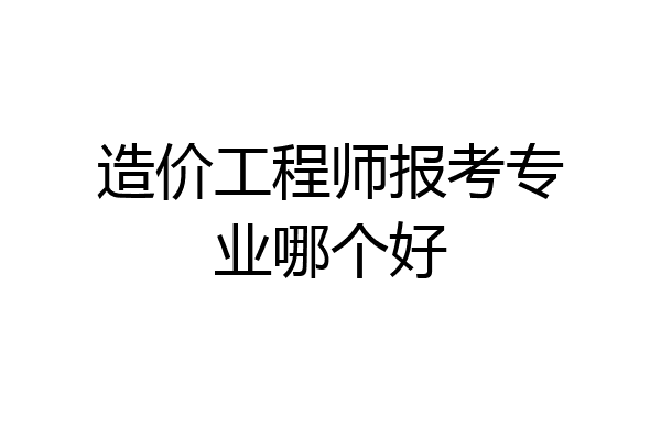 造价工程师报考专业哪个好