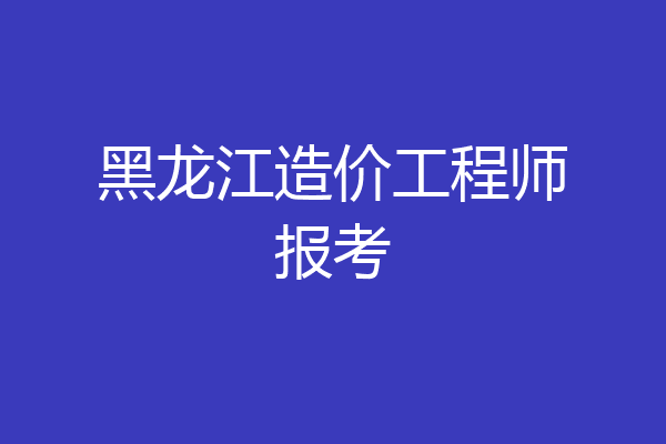 黑龙江造价工程师报考