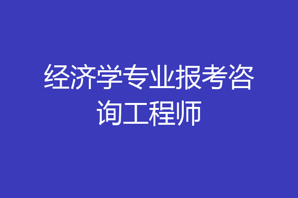 经济学专业报考咨询工程师