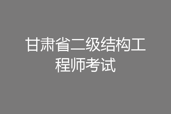 甘肃省二级结构工程师考试