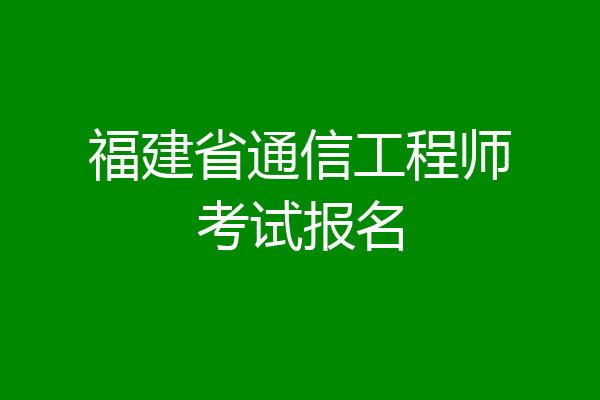 福建省通信工程师考试报名