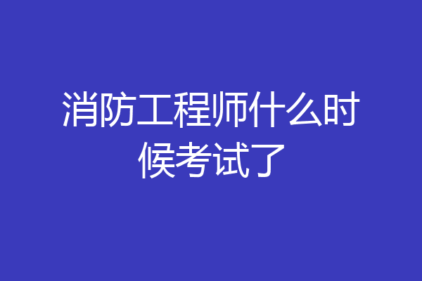 消防工程师什么时候考试了
