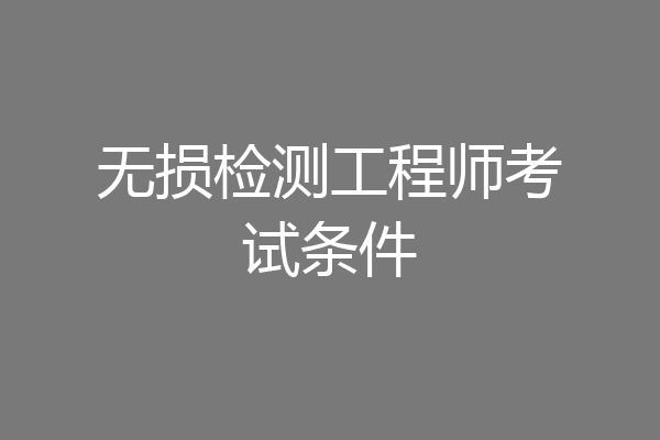 无损检测工程师考试条件