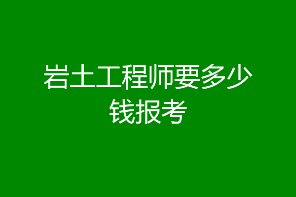 岩土工程师要多少钱报考