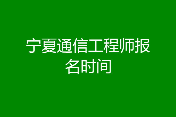 宁夏通信工程师报名时间